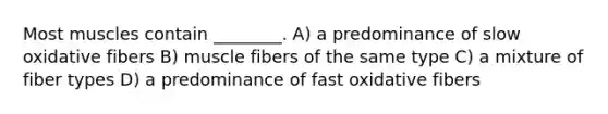 Most muscles contain ________. A) a predominance of slow oxidative fibers B) muscle fibers of the same type C) a mixture of fiber types D) a predominance of fast oxidative fibers