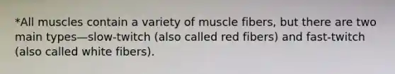 *All muscles contain a variety of muscle fibers, but there are two main types—slow-twitch (also called red fibers) and fast-twitch (also called white fibers).