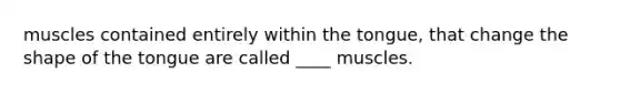 muscles contained entirely within the tongue, that change the shape of the tongue are called ____ muscles.
