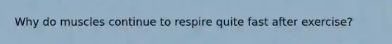 Why do muscles continue to respire quite fast after exercise?