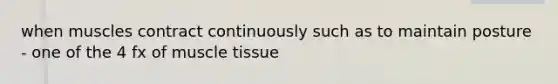 when muscles contract continuously such as to maintain posture - one of the 4 fx of muscle tissue