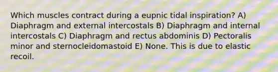 Which muscles contract during a eupnic tidal inspiration? A) Diaphragm and external intercostals B) Diaphragm and internal intercostals C) Diaphragm and rectus abdominis D) Pectoralis minor and sternocleidomastoid E) None. This is due to elastic recoil.