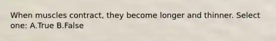 When muscles contract, they become longer and thinner. Select one: A.True B.False