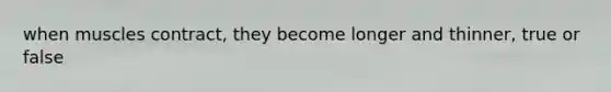 when muscles contract, they become longer and thinner, true or false
