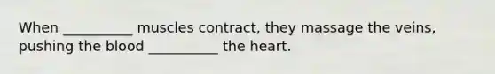 When __________ muscles contract, they massage the veins, pushing the blood __________ the heart.