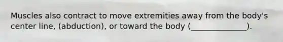Muscles also contract to move extremities away from the body's center line, (abduction), or toward the body (______________).