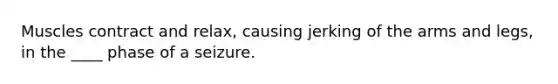 Muscles contract and relax, causing jerking of the arms and legs, in the ____ phase of a seizure.