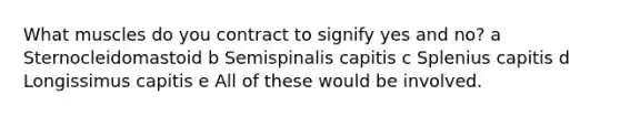 What muscles do you contract to signify yes and no? a Sternocleidomastoid b Semispinalis capitis c Splenius capitis d Longissimus capitis e All of these would be involved.