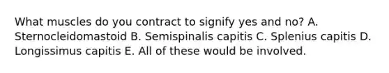 What muscles do you contract to signify yes and no? A. Sternocleidomastoid B. Semispinalis capitis C. Splenius capitis D. Longissimus capitis E. All of these would be involved.
