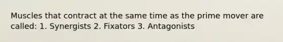 Muscles that contract at the same time as the prime mover are called: 1. Synergists 2. Fixators 3. Antagonists