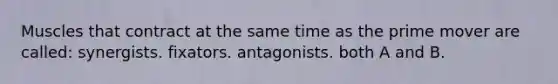 Muscles that contract at the same time as the prime mover are called: synergists. fixators. antagonists. both A and B.