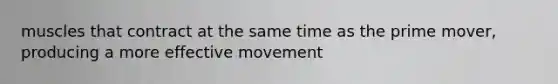 muscles that contract at the same time as the prime mover, producing a more effective movement