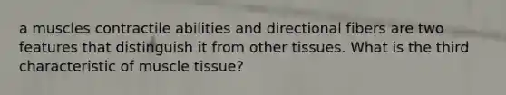 a muscles contractile abilities and directional fibers are two features that distinguish it from other tissues. What is the third characteristic of muscle tissue?