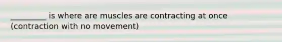 _________ is where are muscles are contracting at once (contraction with no movement)