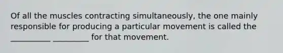 Of all the muscles contracting simultaneously, the one mainly responsible for producing a particular movement is called the __________ _________ for that movement.