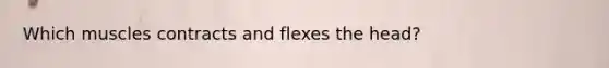 Which muscles contracts and flexes the head?