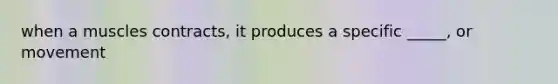 when a muscles contracts, it produces a specific _____, or movement
