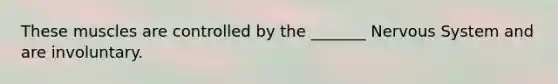 These muscles are controlled by the _______ Nervous System and are involuntary.