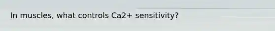 In muscles, what controls Ca2+ sensitivity?