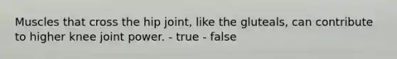 Muscles that cross the hip joint, like the gluteals, can contribute to higher knee joint power. - true - false