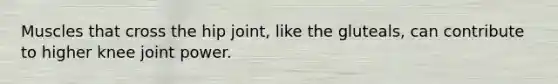 Muscles that cross the hip joint, like the gluteals, can contribute to higher knee joint power.
