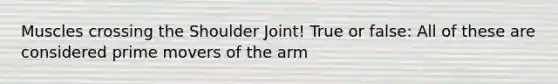 Muscles crossing the Shoulder Joint! True or false: All of these are considered prime movers of the arm