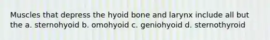 Muscles that depress the <a href='https://www.questionai.com/knowledge/kVV1acPC4Z-hyoid-bone' class='anchor-knowledge'>hyoid bone</a> and larynx include all but the a. sternohyoid b. omohyoid c. geniohyoid d. sternothyroid