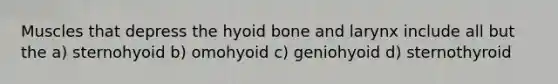 Muscles that depress the hyoid bone and larynx include all but the a) sternohyoid b) omohyoid c) geniohyoid d) sternothyroid