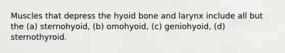 Muscles that depress the hyoid bone and larynx include all but the (a) sternohyoid, (b) omohyoid, (c) geniohyoid, (d) sternothyroid.