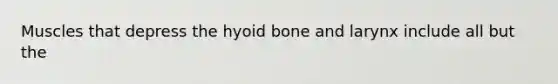 Muscles that depress the hyoid bone and larynx include all but the