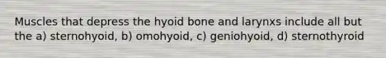 Muscles that depress the hyoid bone and larynxs include all but the a) sternohyoid, b) omohyoid, c) geniohyoid, d) sternothyroid