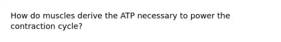 How do muscles derive the ATP necessary to power the contraction cycle?