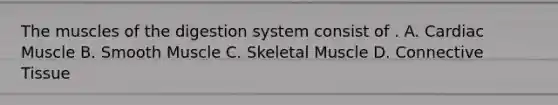 The muscles of the digestion system consist of . A. Cardiac Muscle B. Smooth Muscle C. Skeletal Muscle D. Connective Tissue