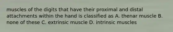 muscles of the digits that have their proximal and distal attachments within the hand is classified as A. thenar muscle B. none of these C. extrinsic muscle D. intrinsic muscles