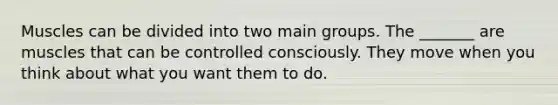 Muscles can be divided into two main groups. The _______ are muscles that can be controlled consciously. They move when you think about what you want them to do.
