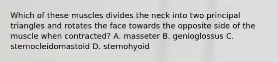 Which of these muscles divides the neck into two principal triangles and rotates the face towards the opposite side of the muscle when contracted? A. masseter B. genioglossus C. sternocleidomastoid D. sternohyoid