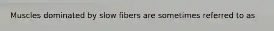 Muscles dominated by slow fibers are sometimes referred to as