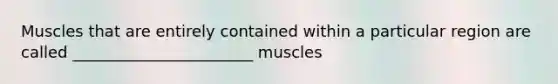 Muscles that are entirely contained within a particular region are called _______________________ muscles