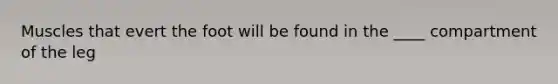 Muscles that evert the foot will be found in the ____ compartment of the leg