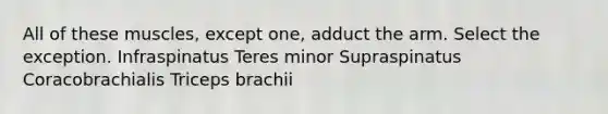 All of these muscles, except one, adduct the arm. Select the exception. Infraspinatus Teres minor Supraspinatus Coracobrachialis Triceps brachii