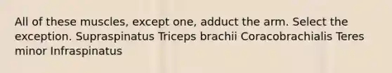 All of these muscles, except one, adduct the arm. Select the exception. Supraspinatus Triceps brachii Coracobrachialis Teres minor Infraspinatus