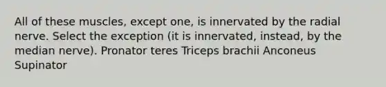 All of these muscles, except one, is innervated by the radial nerve. Select the exception (it is innervated, instead, by the median nerve). Pronator teres Triceps brachii Anconeus Supinator