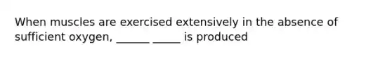 When muscles are exercised extensively in the absence of sufficient oxygen, ______ _____ is produced