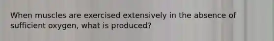 When muscles are exercised extensively in the absence of sufficient oxygen, what is produced?