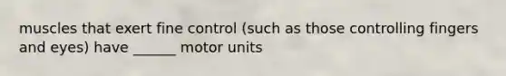 muscles that exert fine control (such as those controlling fingers and eyes) have ______ motor units