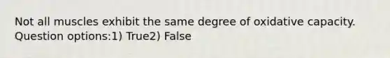 Not all muscles exhibit the same degree of oxidative capacity. Question options:1) True2) False