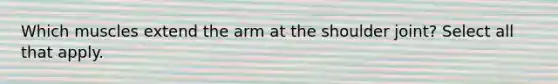 Which muscles extend the arm at the shoulder joint? Select all that apply.
