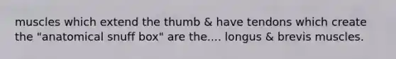 muscles which extend the thumb & have tendons which create the "anatomical snuff box" are the.... longus & brevis muscles.
