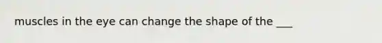 muscles in the eye can change the shape of the ___