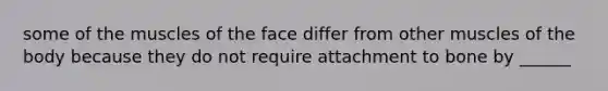 some of the muscles of the face differ from other muscles of the body because they do not require attachment to bone by ______